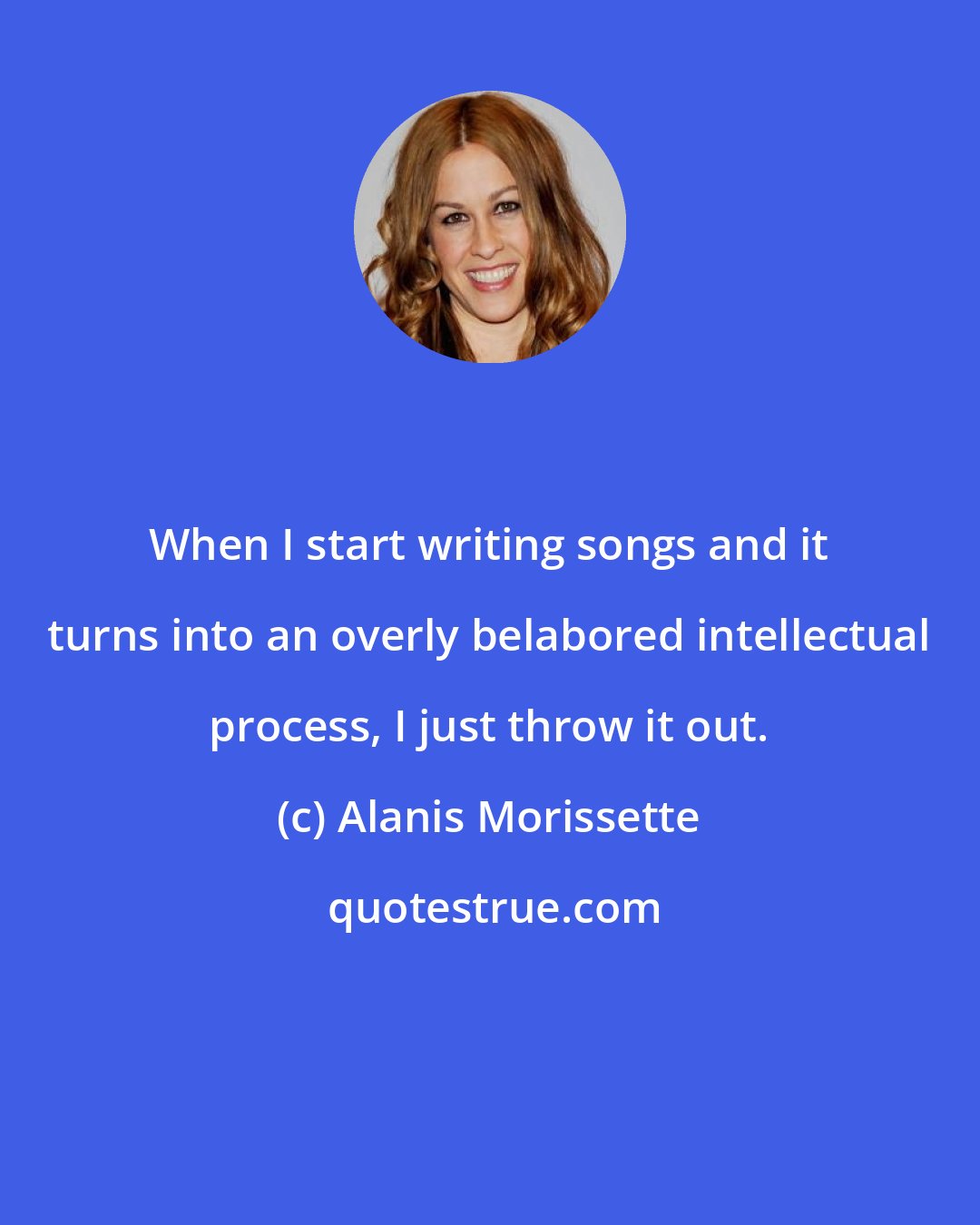 Alanis Morissette: When I start writing songs and it turns into an overly belabored intellectual process, I just throw it out.