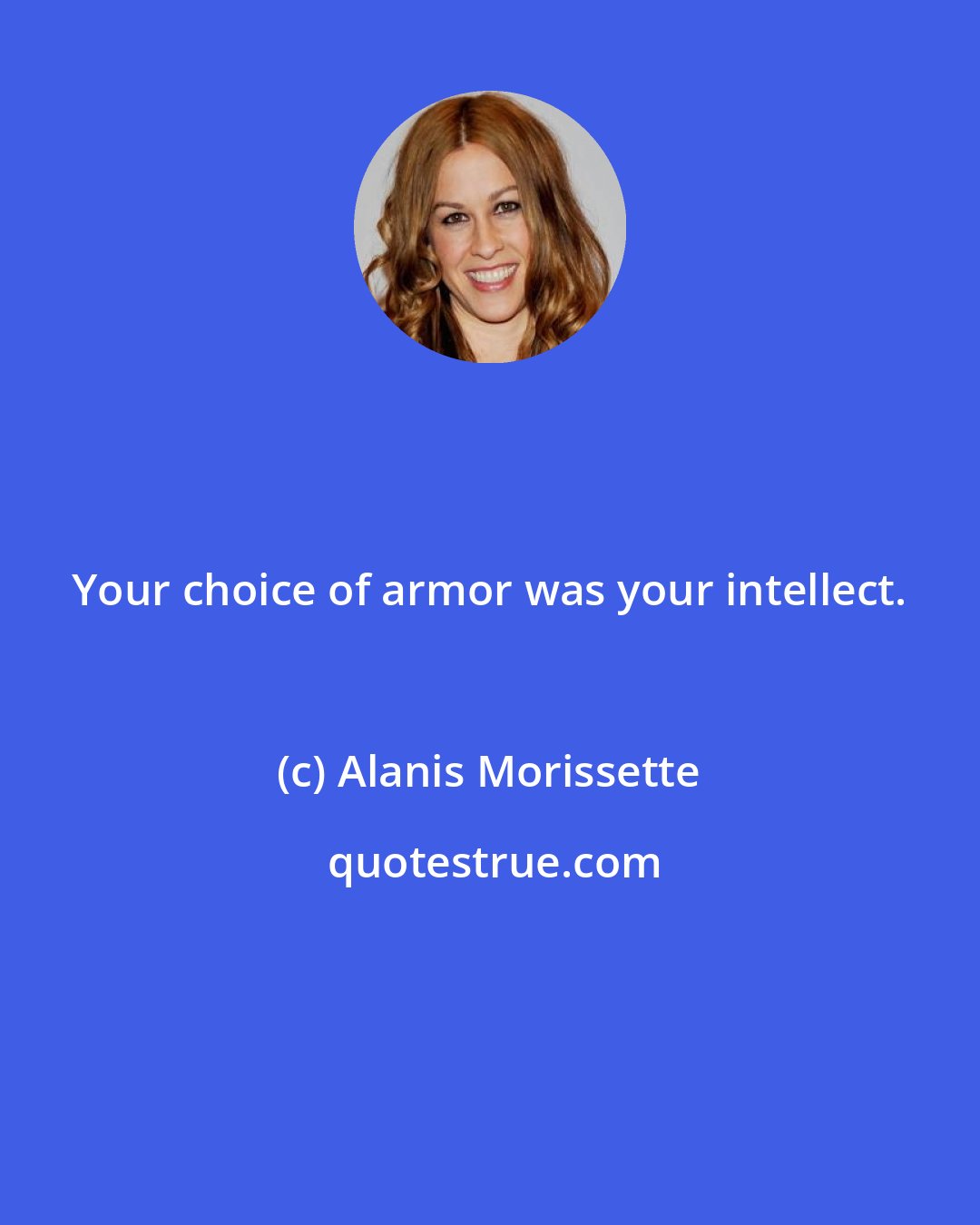 Alanis Morissette: Your choice of armor was your intellect.