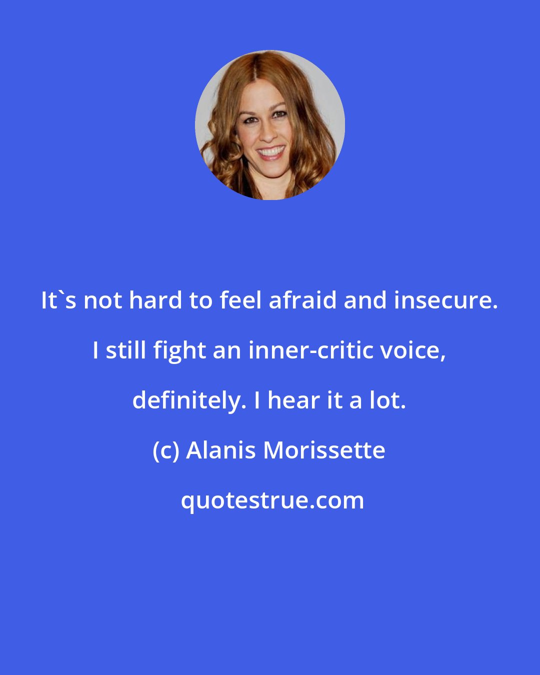 Alanis Morissette: It's not hard to feel afraid and insecure. I still fight an inner-critic voice, definitely. I hear it a lot.