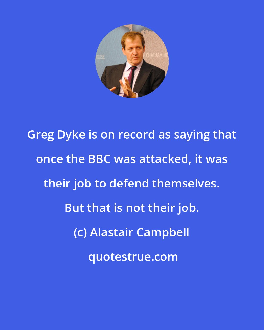 Alastair Campbell: Greg Dyke is on record as saying that once the BBC was attacked, it was their job to defend themselves. But that is not their job.