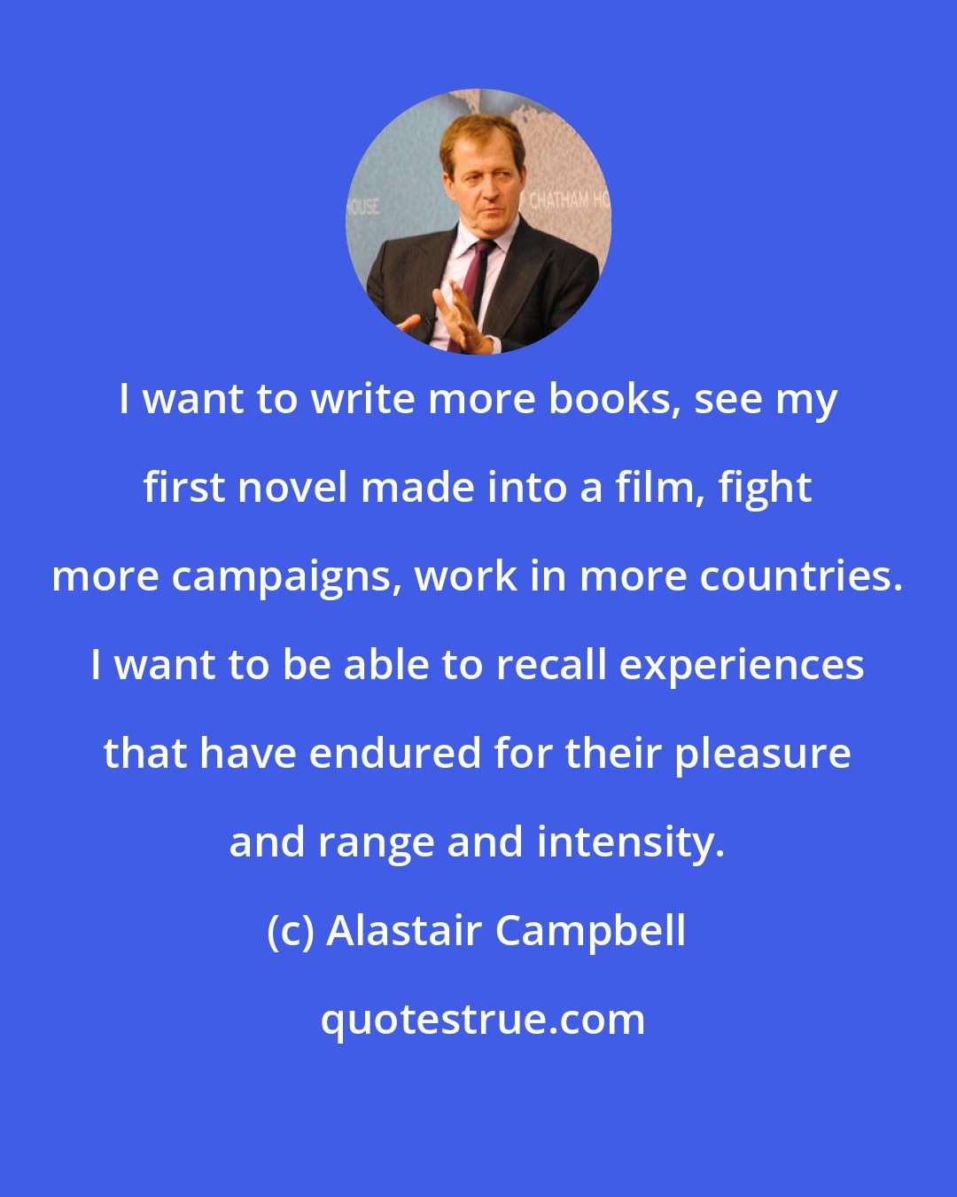 Alastair Campbell: I want to write more books, see my first novel made into a film, fight more campaigns, work in more countries. I want to be able to recall experiences that have endured for their pleasure and range and intensity.