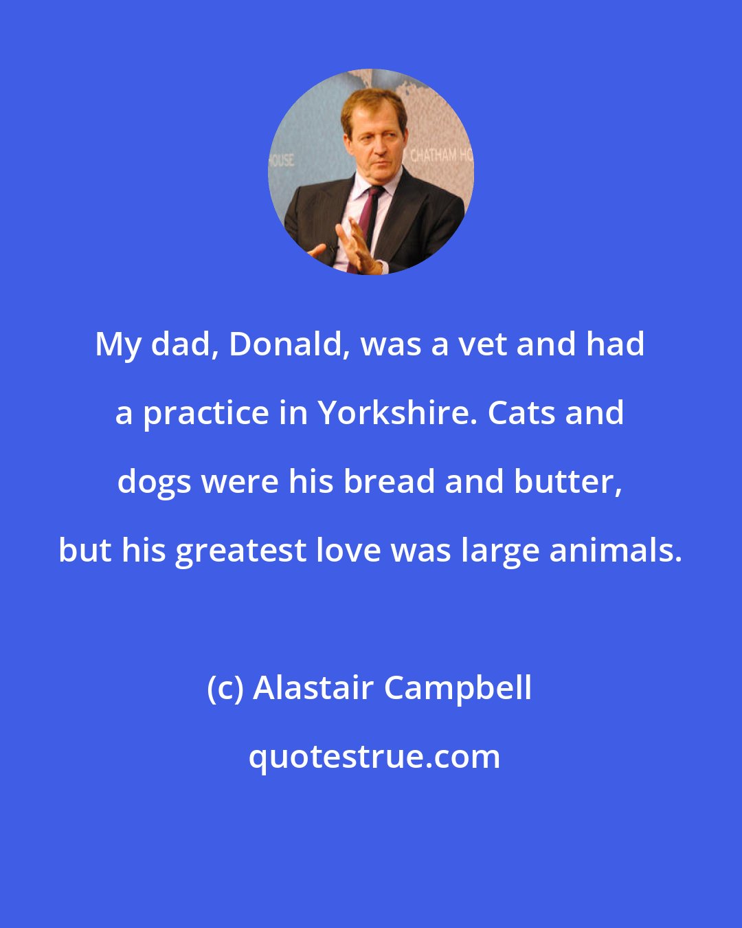 Alastair Campbell: My dad, Donald, was a vet and had a practice in Yorkshire. Cats and dogs were his bread and butter, but his greatest love was large animals.