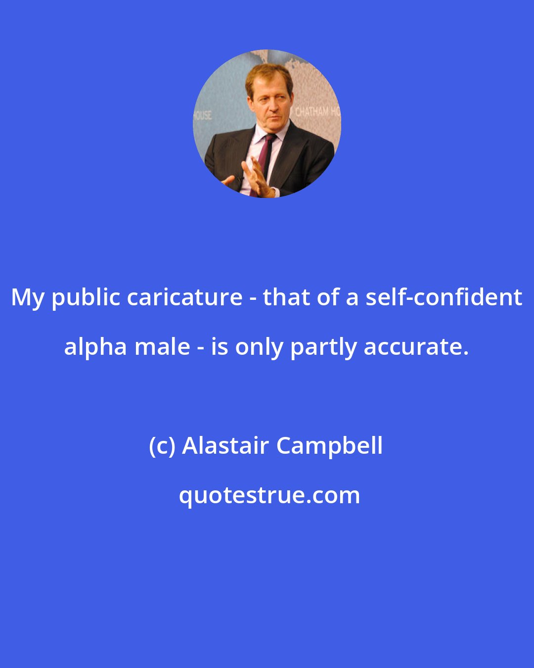 Alastair Campbell: My public caricature - that of a self-confident alpha male - is only partly accurate.