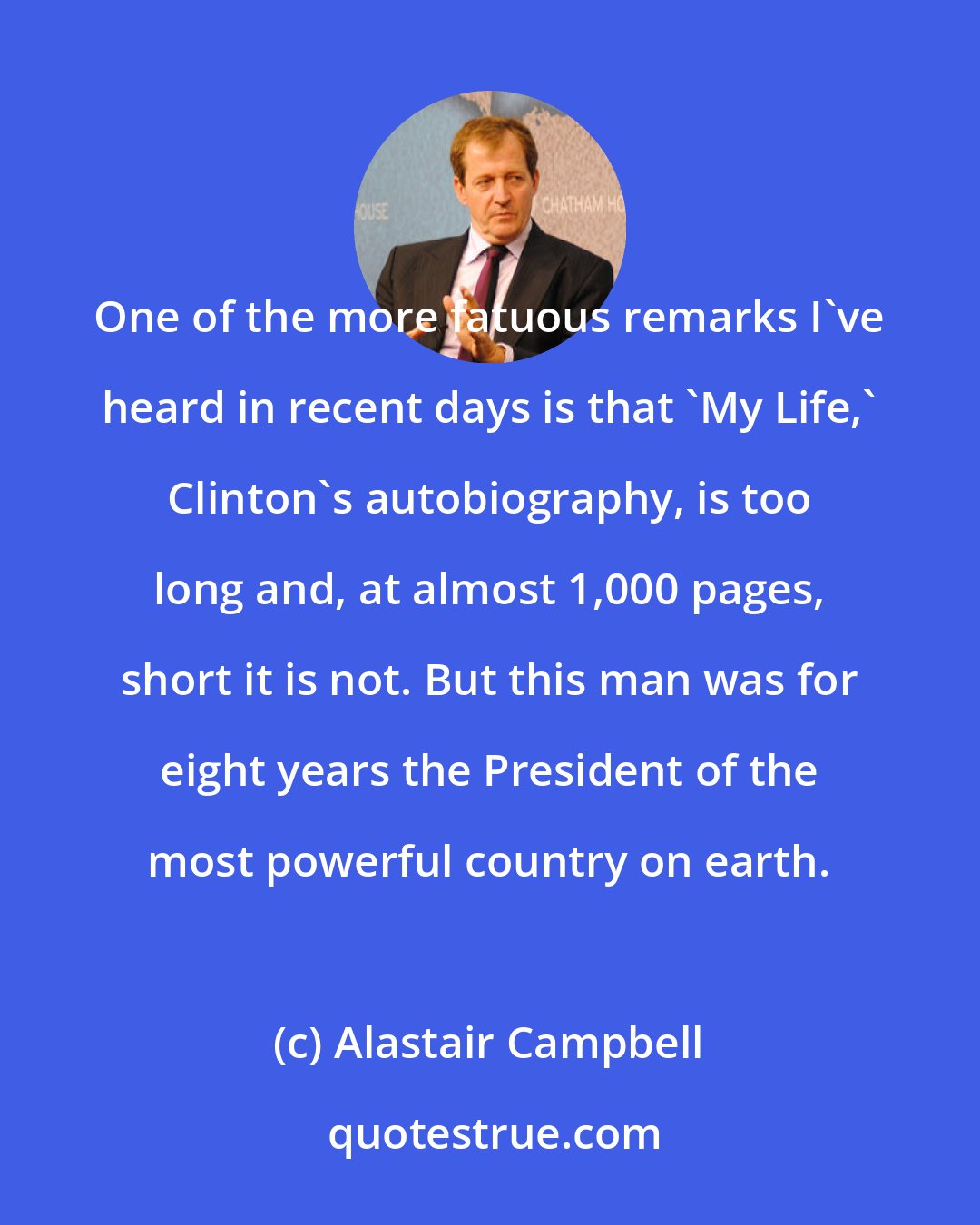 Alastair Campbell: One of the more fatuous remarks I've heard in recent days is that 'My Life,' Clinton's autobiography, is too long and, at almost 1,000 pages, short it is not. But this man was for eight years the President of the most powerful country on earth.