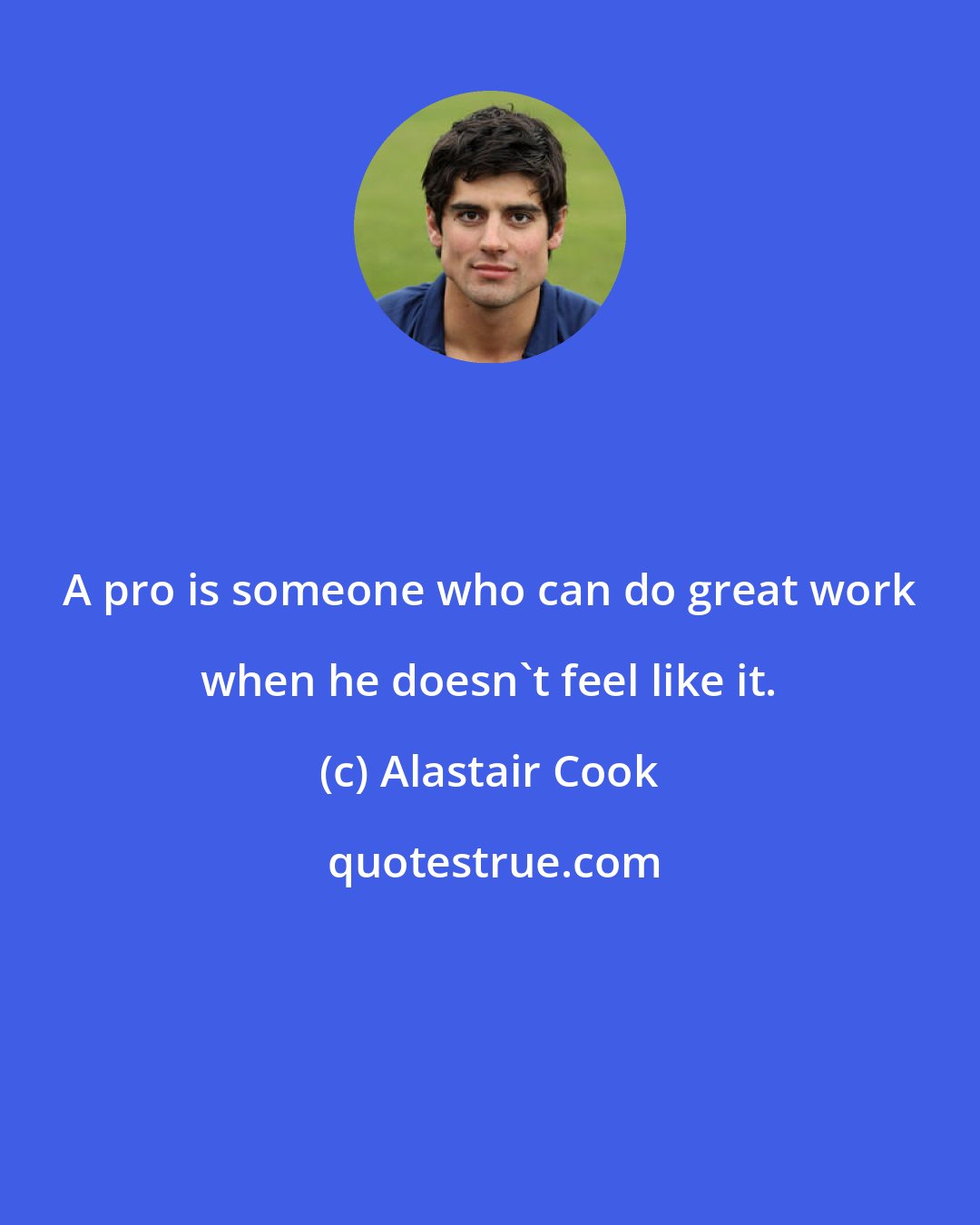 Alastair Cook: A pro is someone who can do great work when he doesn't feel like it.