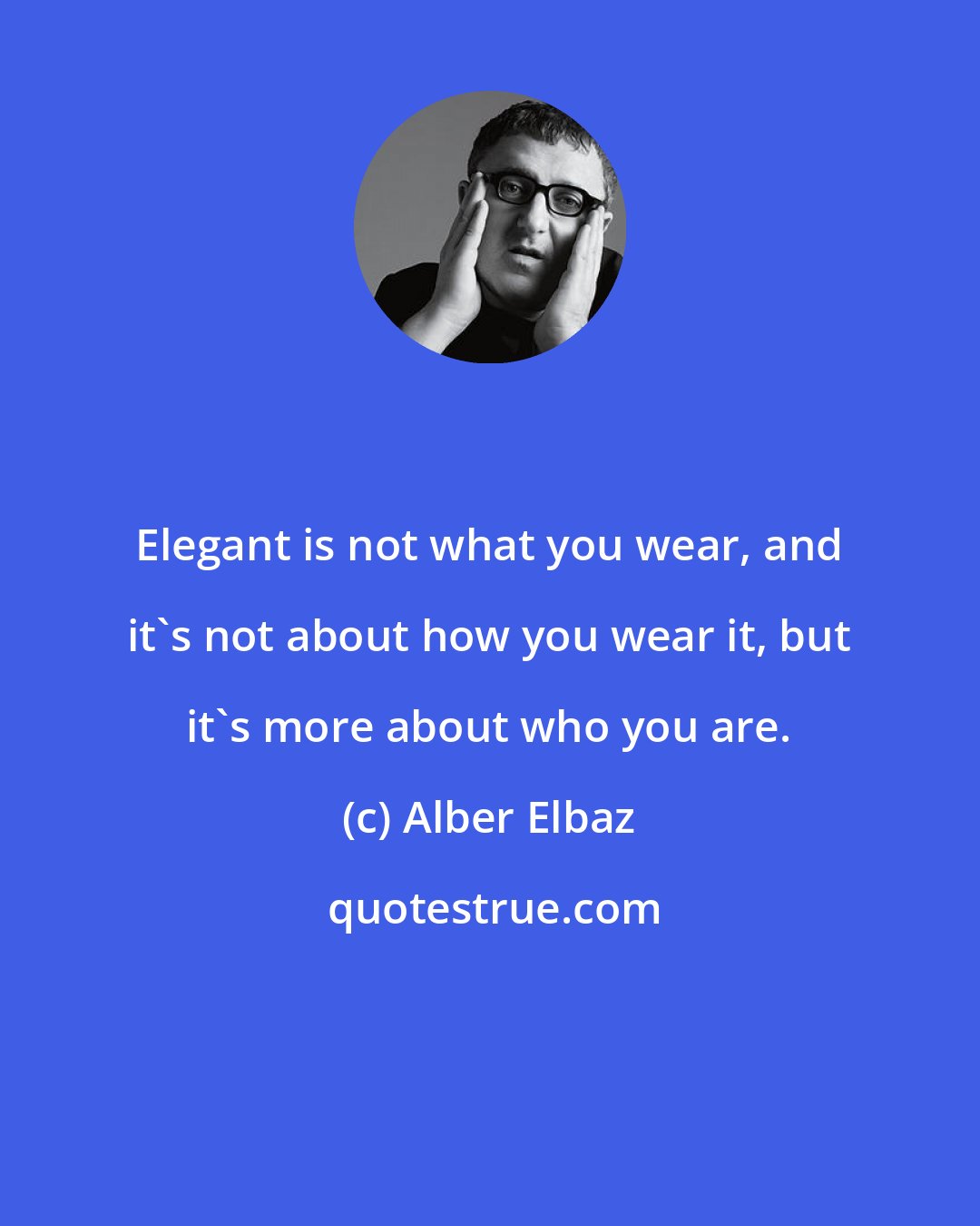 Alber Elbaz: Elegant is not what you wear, and it's not about how you wear it, but it's more about who you are.