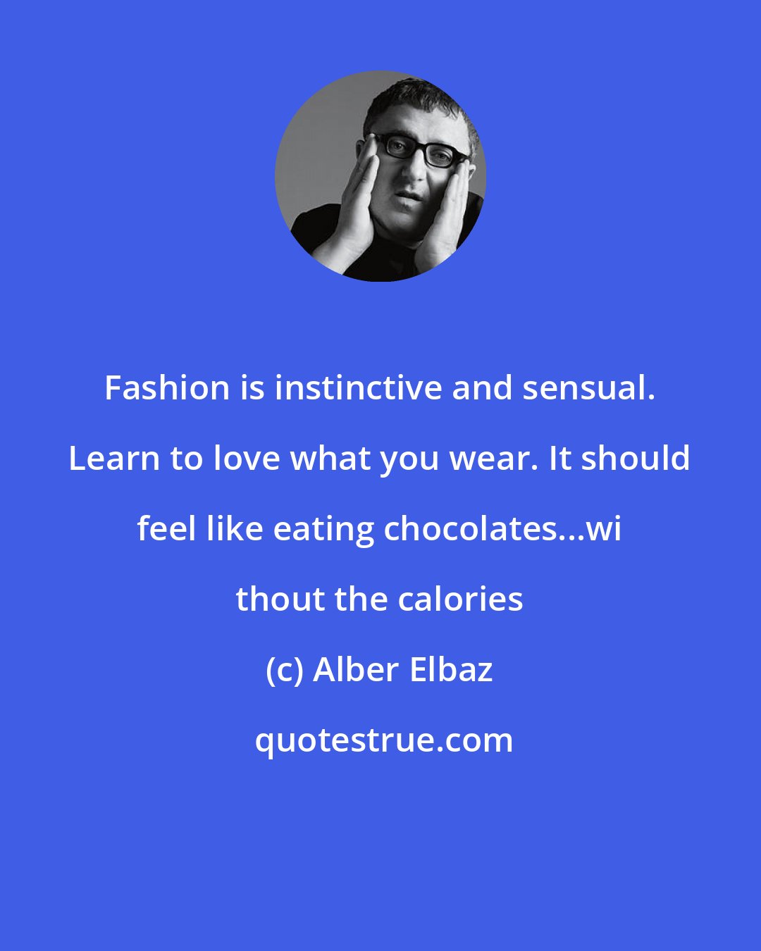 Alber Elbaz: Fashion is instinctive and sensual. Learn to love what you wear. It should feel like eating chocolates...wi thout the calories