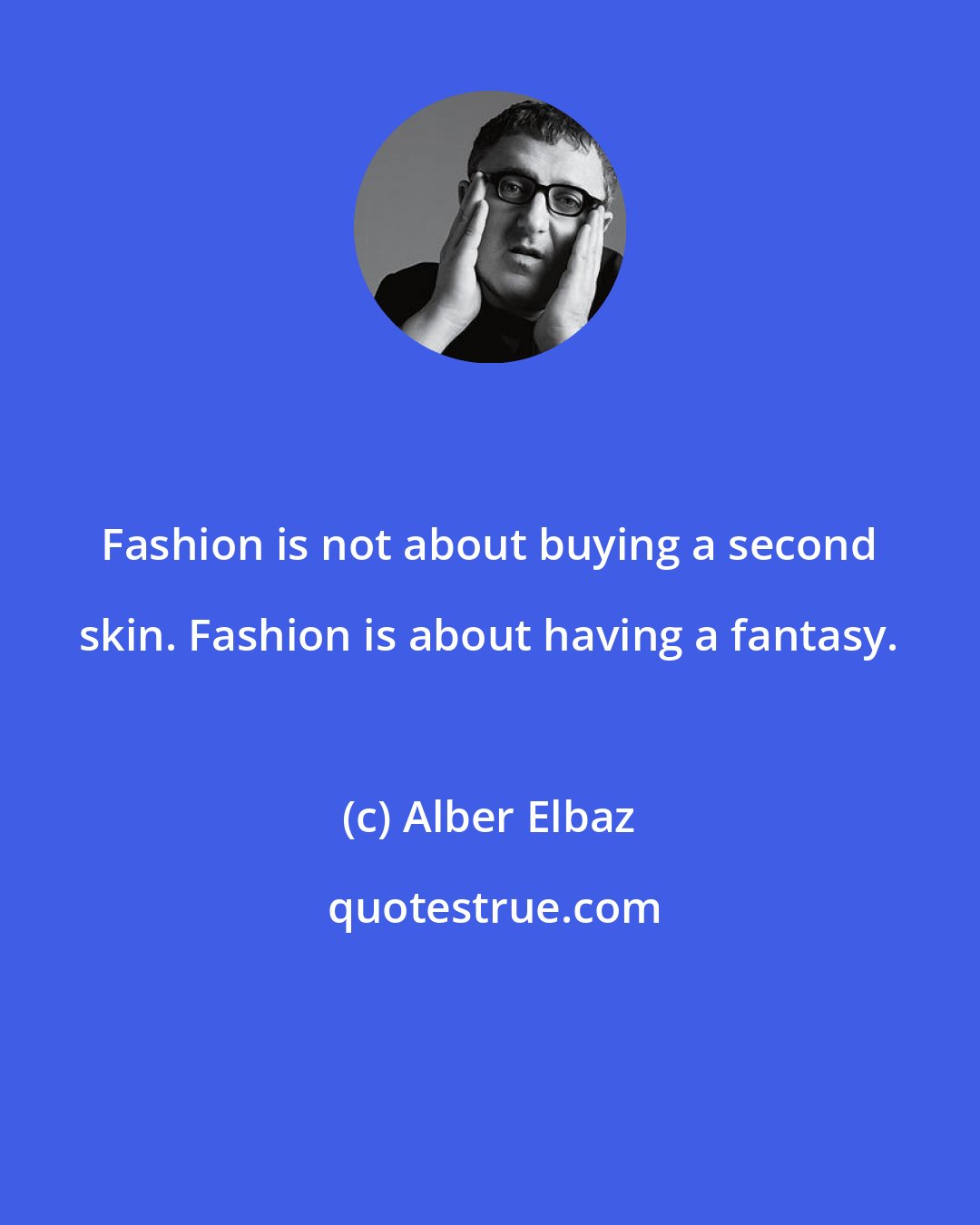 Alber Elbaz: Fashion is not about buying a second skin. Fashion is about having a fantasy.