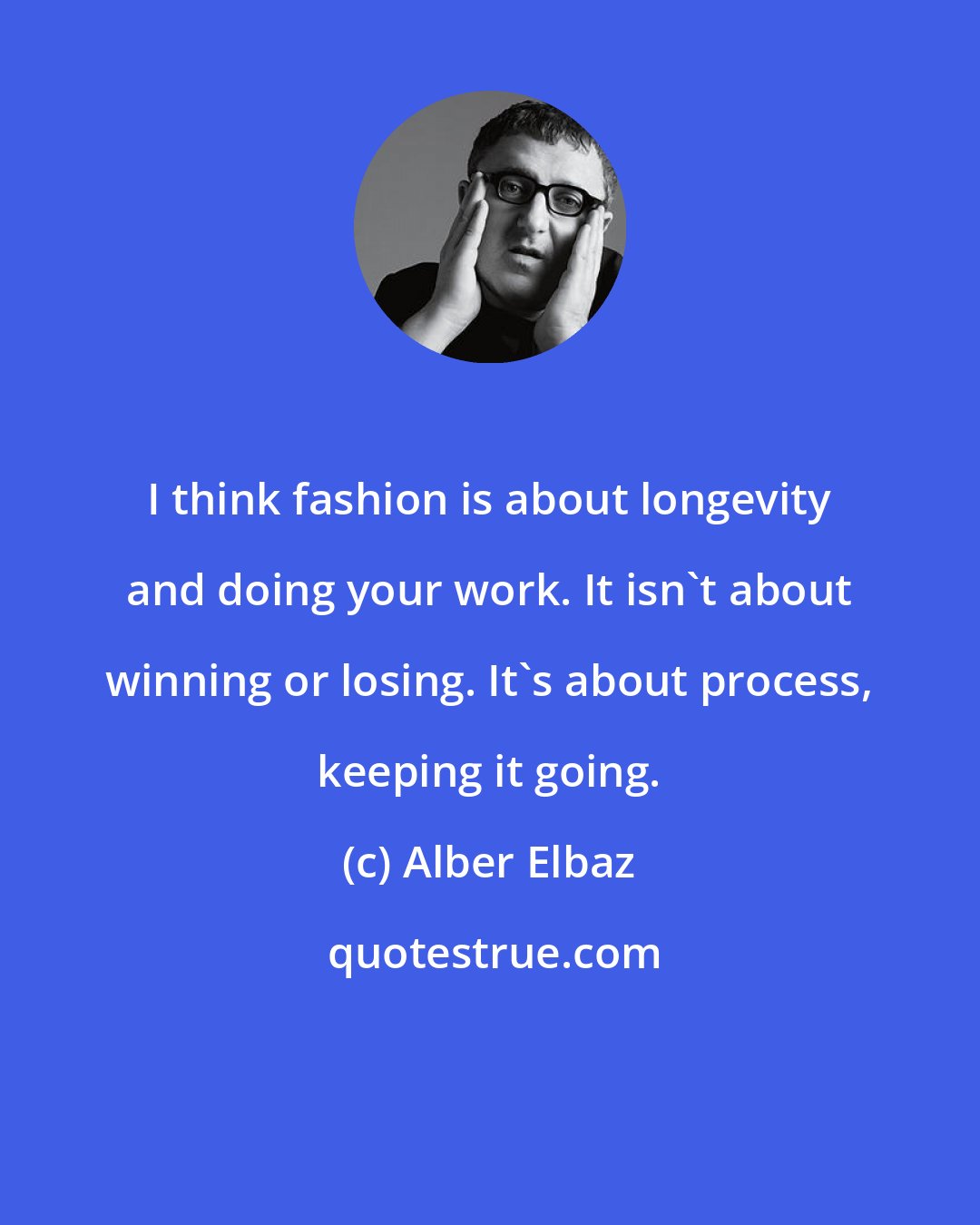 Alber Elbaz: I think fashion is about longevity and doing your work. It isn't about winning or losing. It's about process, keeping it going.