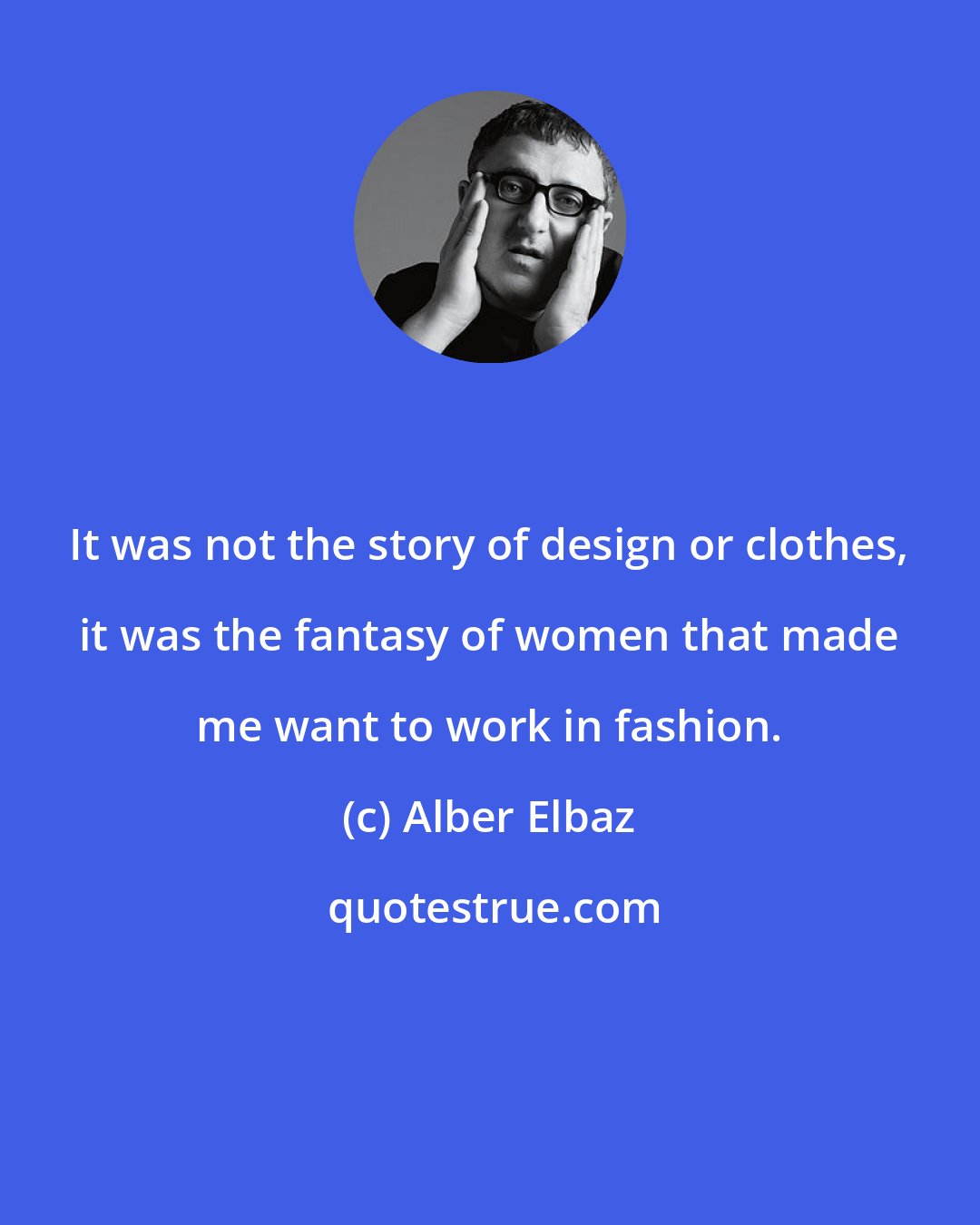 Alber Elbaz: It was not the story of design or clothes, it was the fantasy of women that made me want to work in fashion.