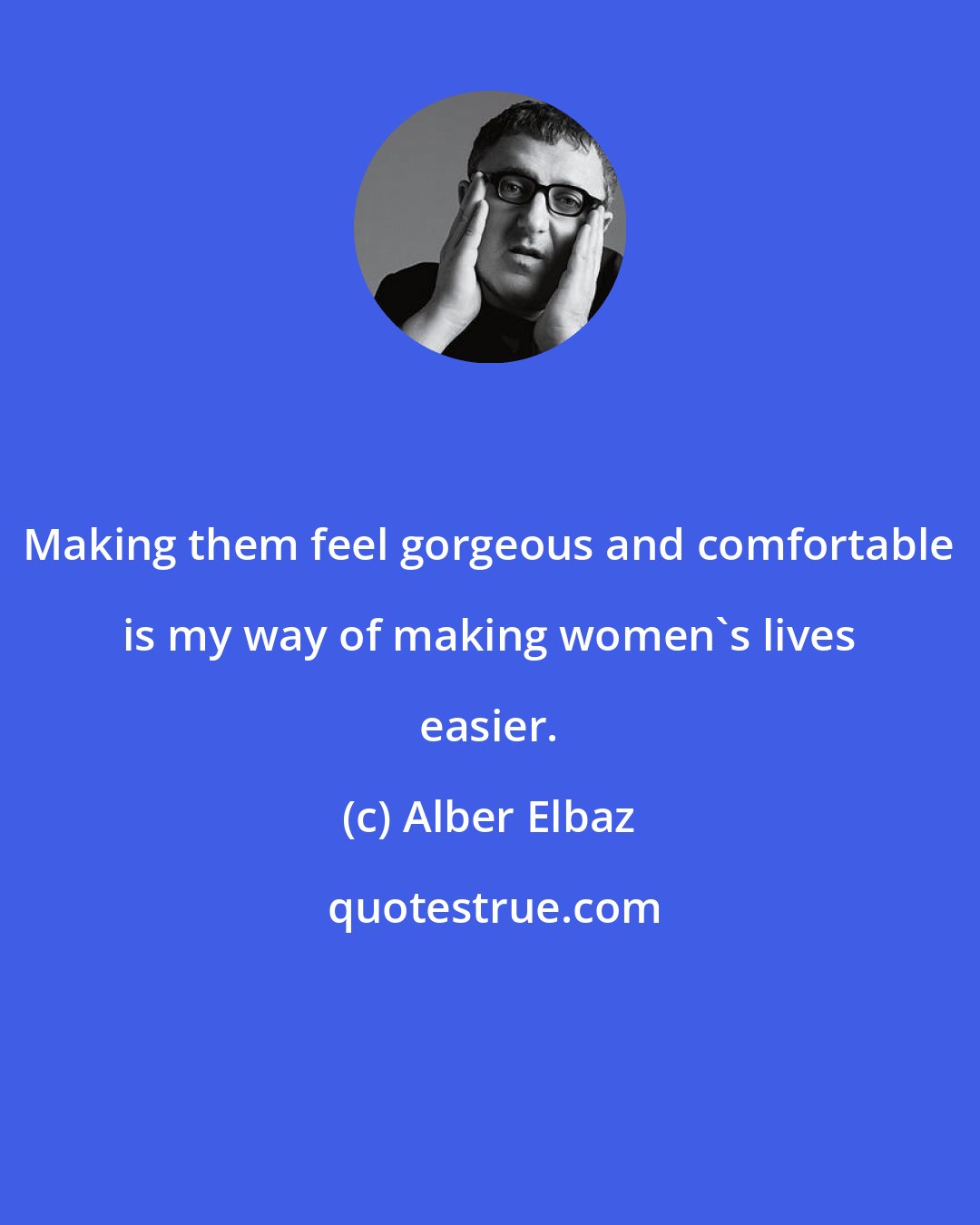 Alber Elbaz: Making them feel gorgeous and comfortable is my way of making women's lives easier.