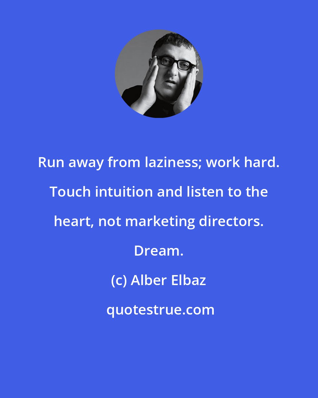 Alber Elbaz: Run away from laziness; work hard. Touch intuition and listen to the heart, not marketing directors. Dream.