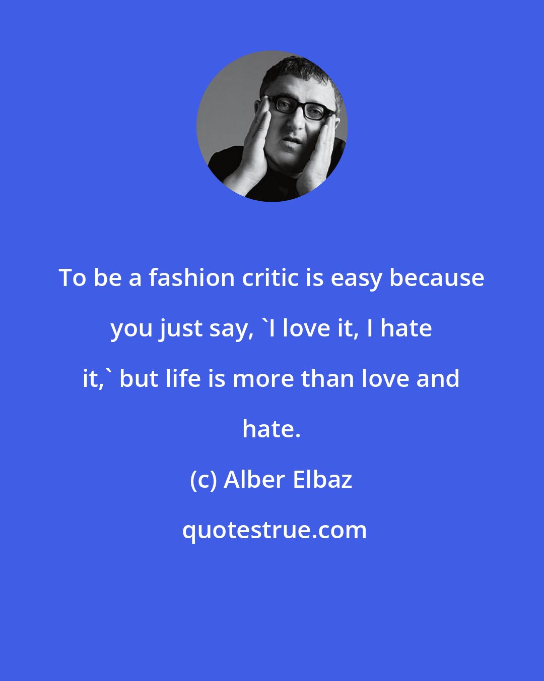 Alber Elbaz: To be a fashion critic is easy because you just say, 'I love it, I hate it,' but life is more than love and hate.