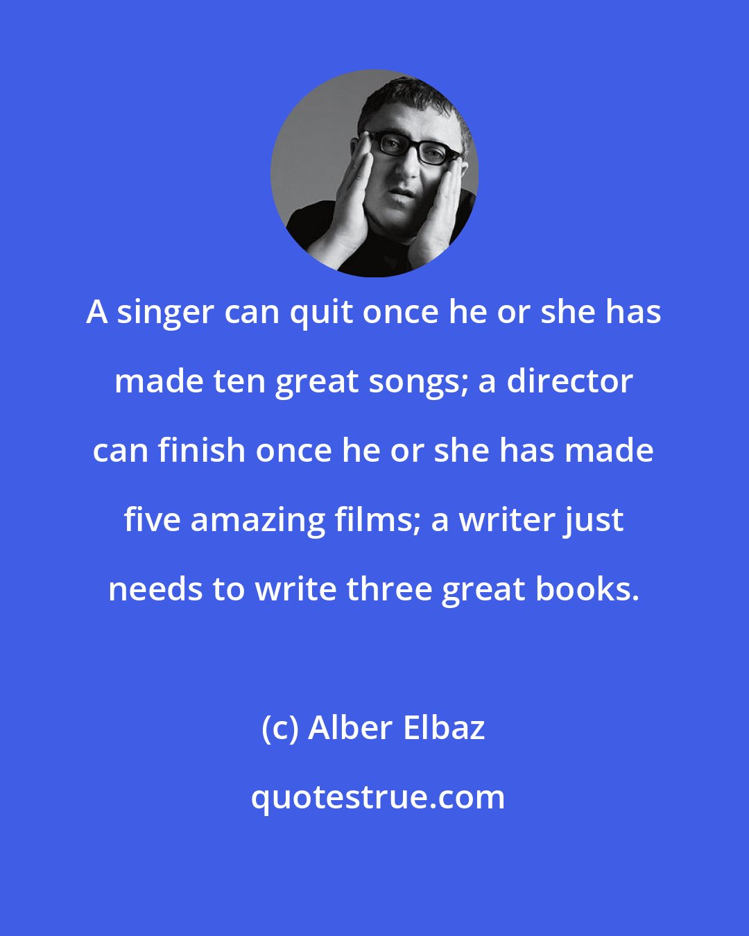 Alber Elbaz: A singer can quit once he or she has made ten great songs; a director can finish once he or she has made five amazing films; a writer just needs to write three great books.