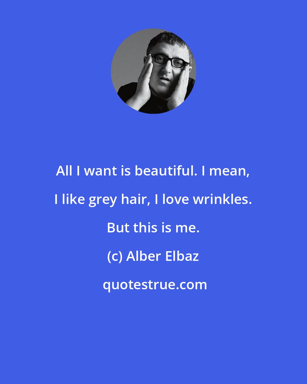 Alber Elbaz: All I want is beautiful. I mean, I like grey hair, I love wrinkles. But this is me.