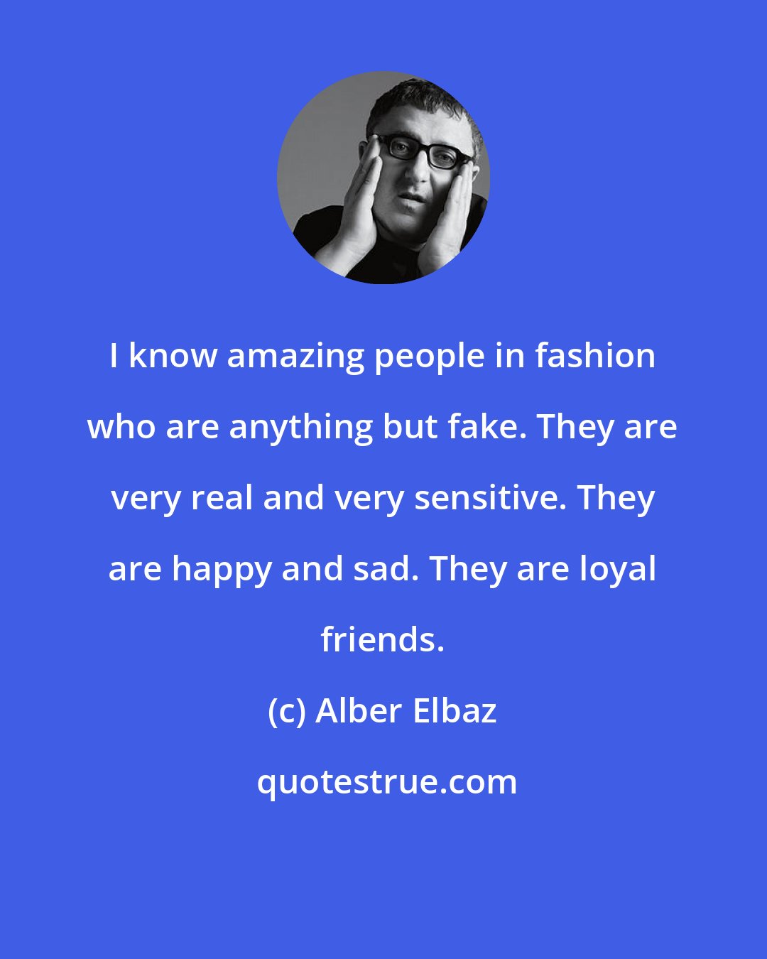 Alber Elbaz: I know amazing people in fashion who are anything but fake. They are very real and very sensitive. They are happy and sad. They are loyal friends.