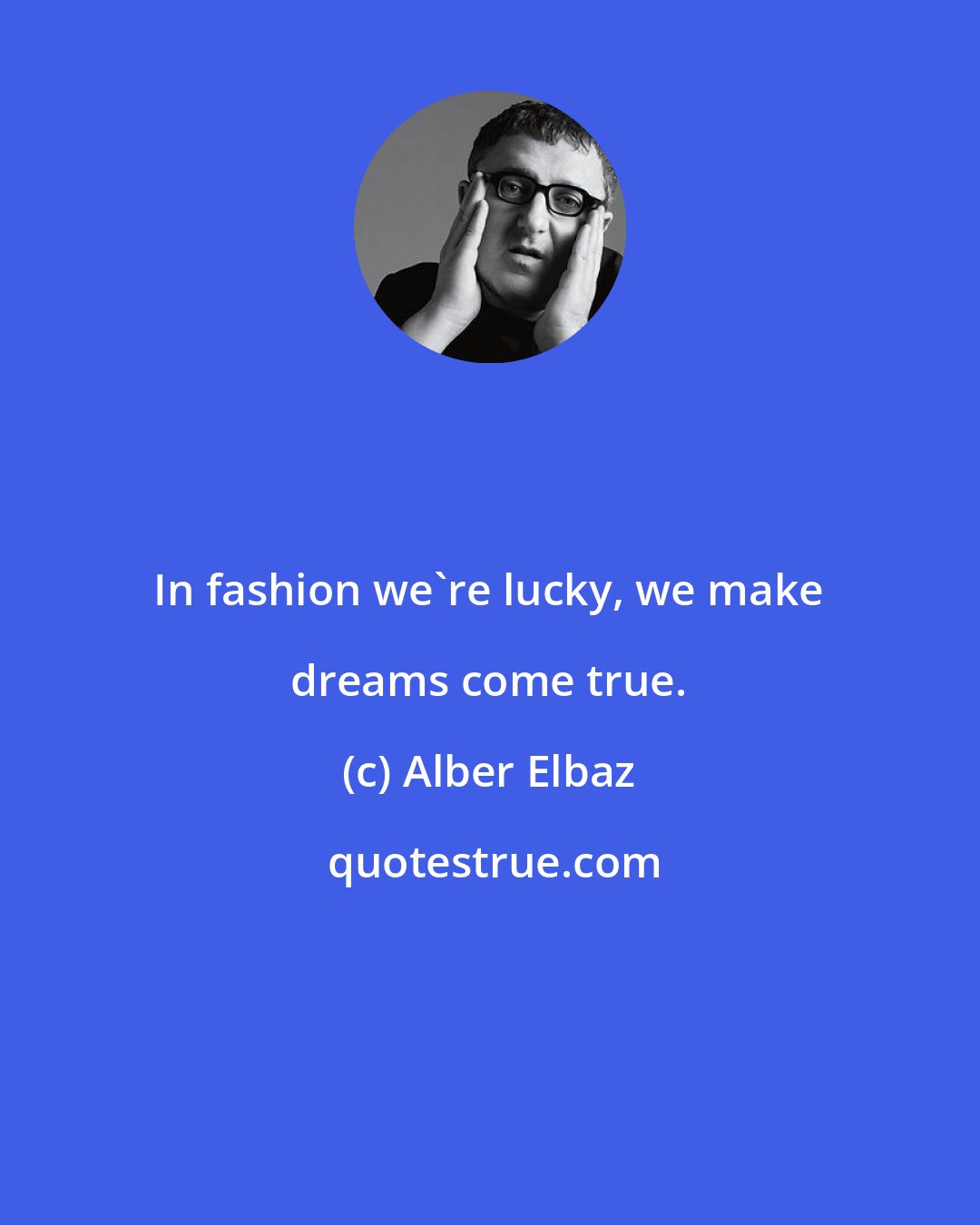 Alber Elbaz: In fashion we're lucky, we make dreams come true.