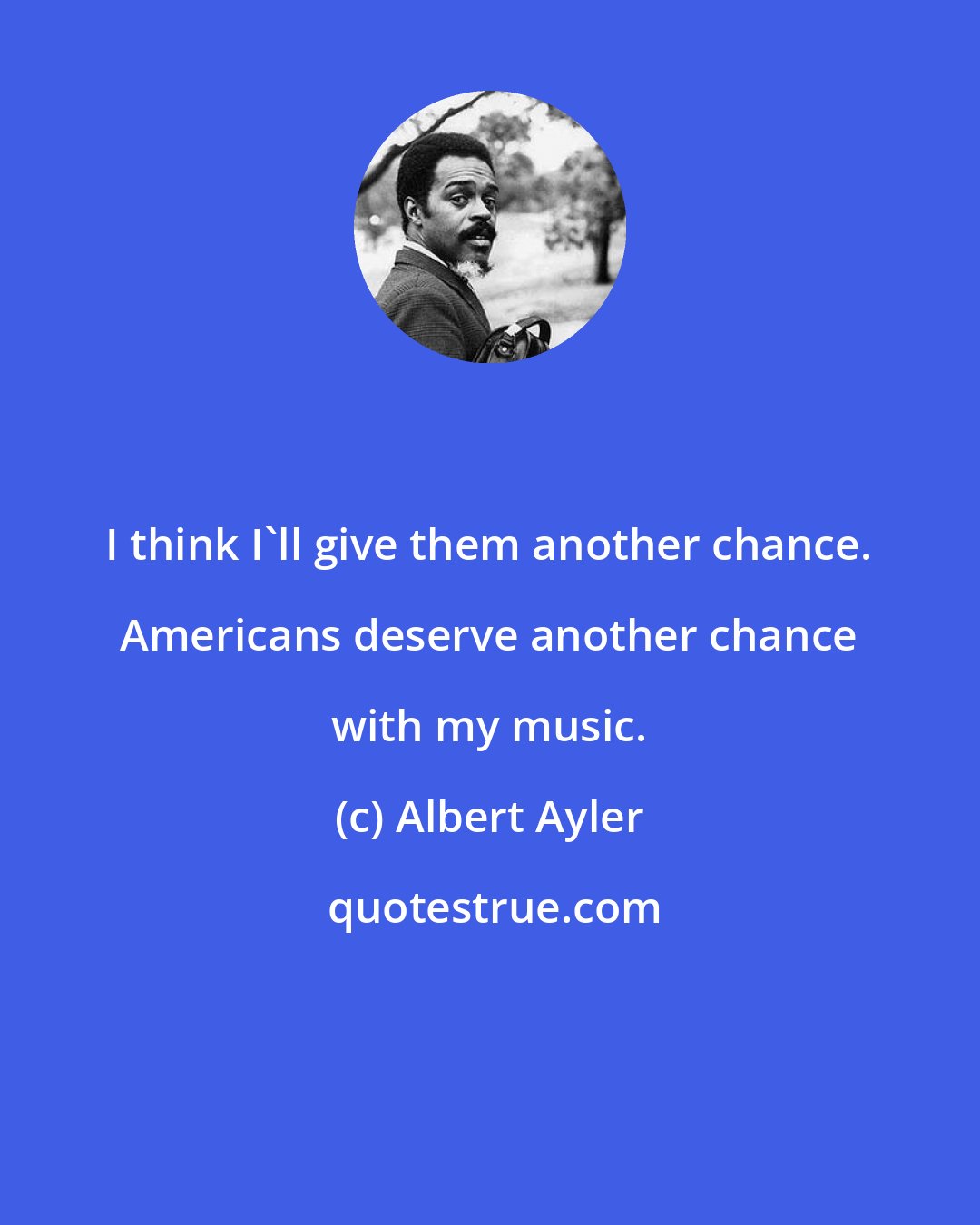 Albert Ayler: I think I'll give them another chance. Americans deserve another chance with my music.