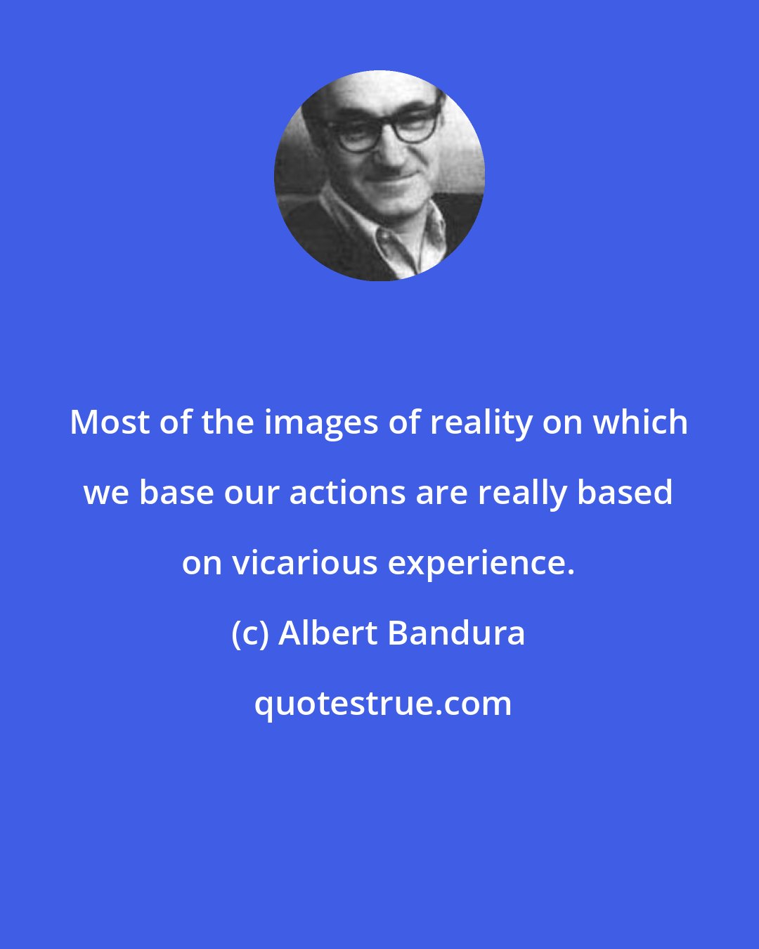 Albert Bandura: Most of the images of reality on which we base our actions are really based on vicarious experience.