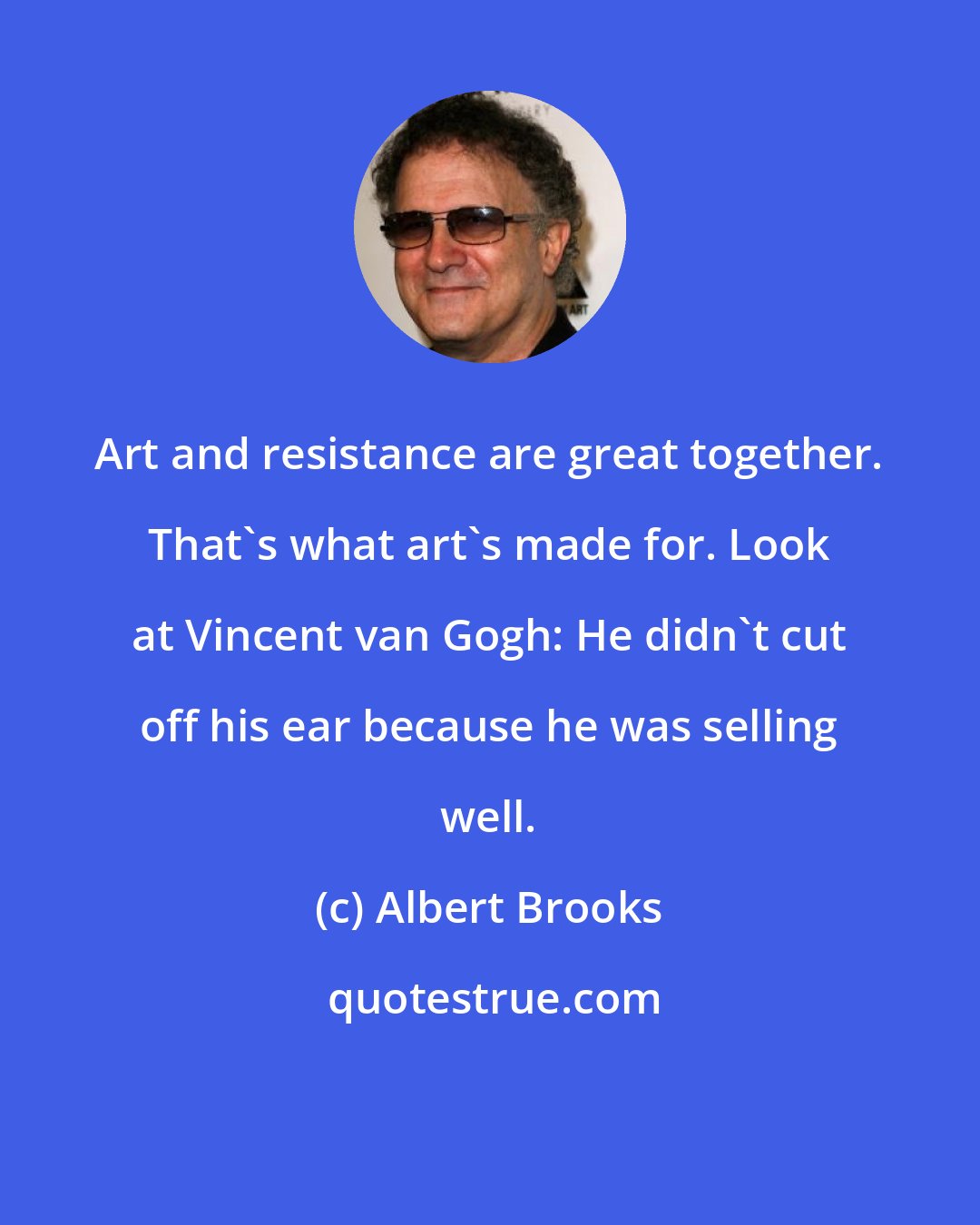 Albert Brooks: Art and resistance are great together. That's what art's made for. Look at Vincent van Gogh: He didn't cut off his ear because he was selling well.