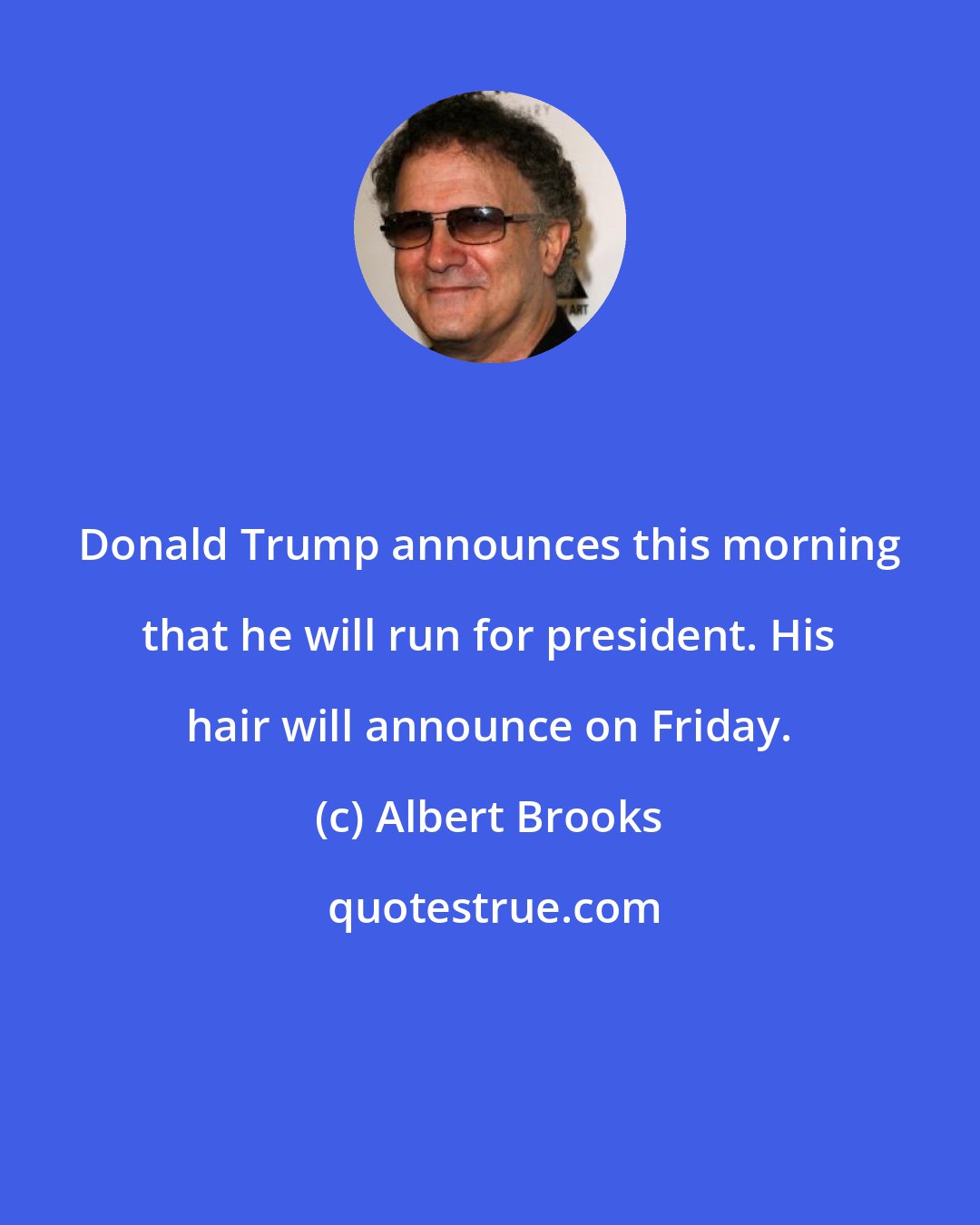 Albert Brooks: Donald Trump announces this morning that he will run for president. His hair will announce on Friday.