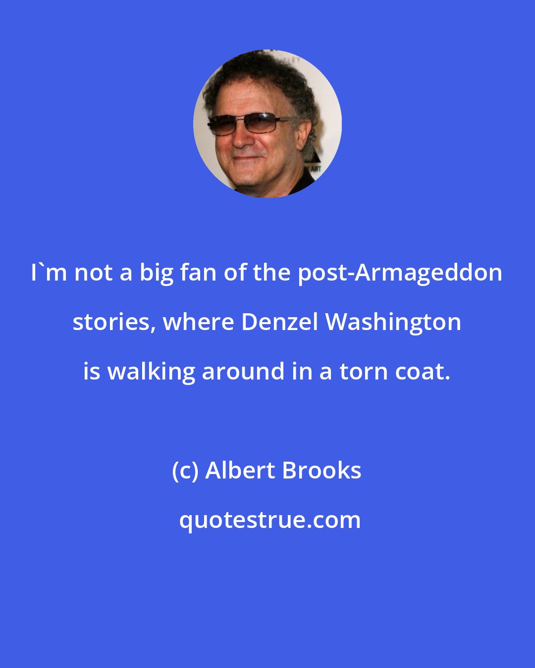 Albert Brooks: I'm not a big fan of the post-Armageddon stories, where Denzel Washington is walking around in a torn coat.