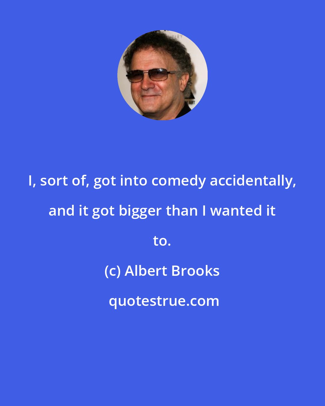 Albert Brooks: I, sort of, got into comedy accidentally, and it got bigger than I wanted it to.