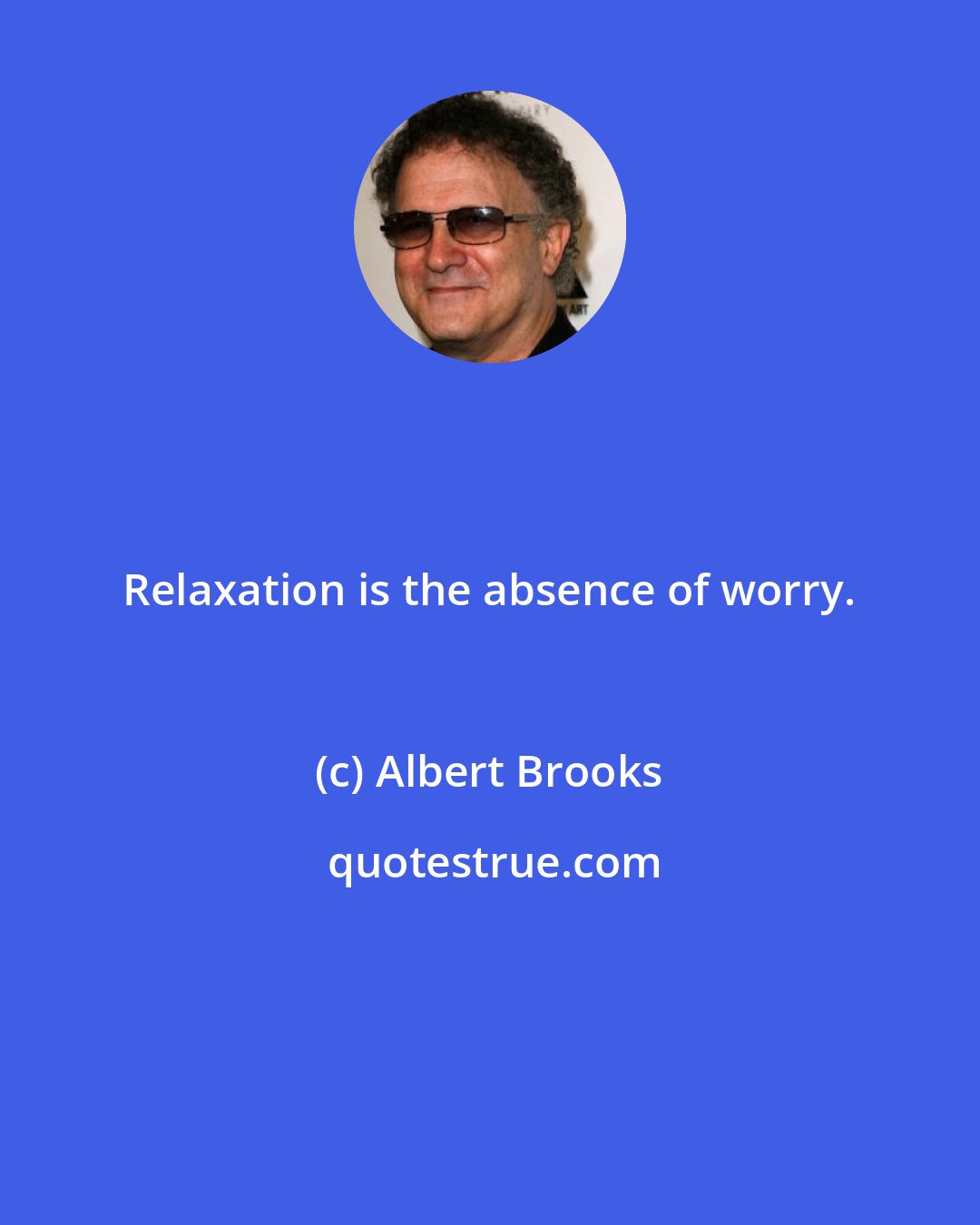 Albert Brooks: Relaxation is the absence of worry.