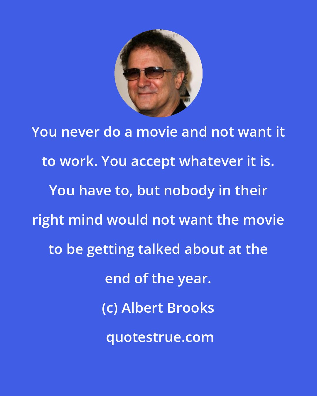 Albert Brooks: You never do a movie and not want it to work. You accept whatever it is. You have to, but nobody in their right mind would not want the movie to be getting talked about at the end of the year.