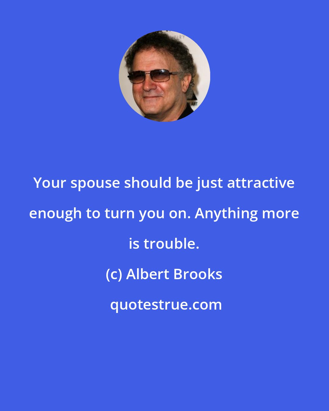 Albert Brooks: Your spouse should be just attractive enough to turn you on. Anything more is trouble.