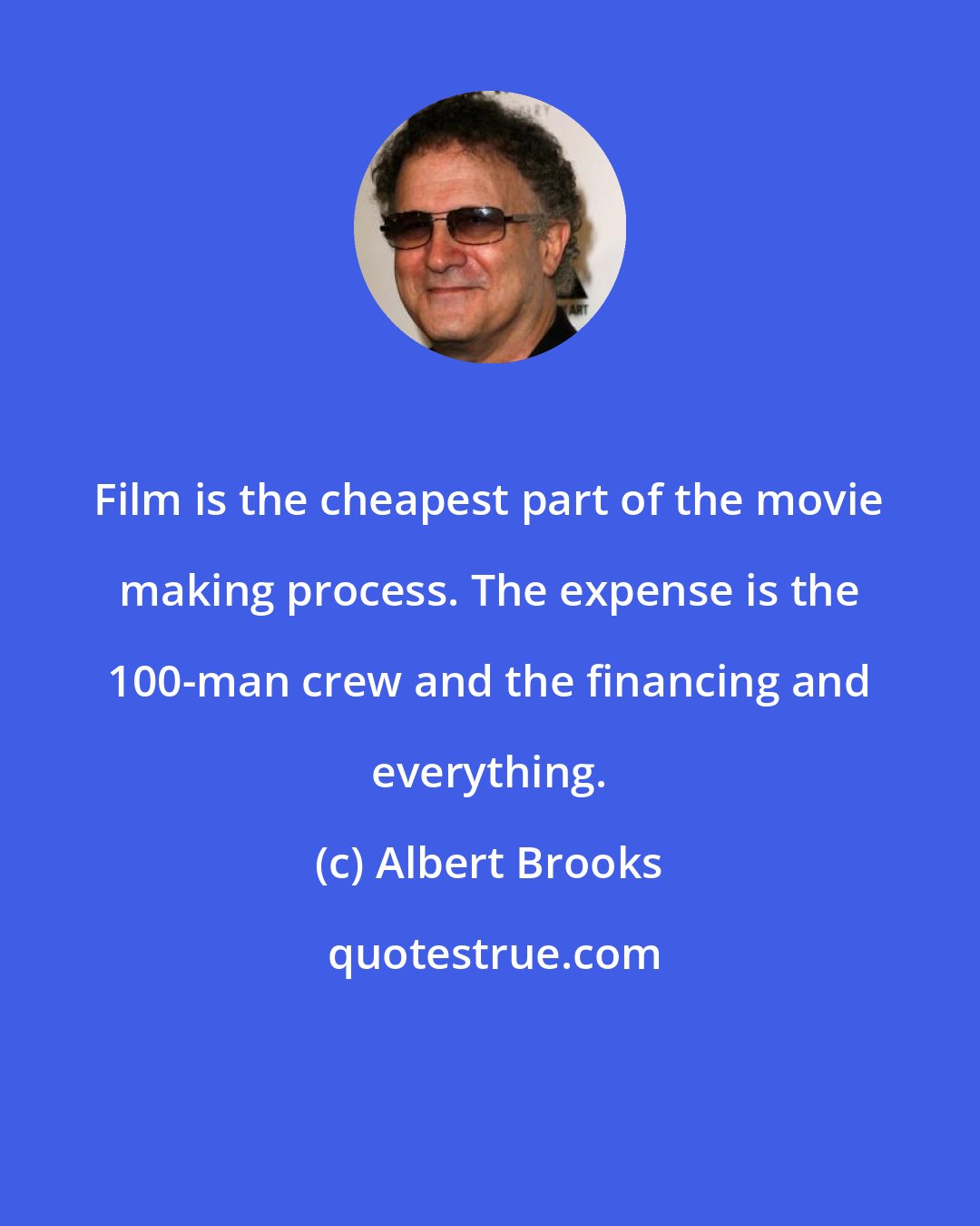 Albert Brooks: Film is the cheapest part of the movie making process. The expense is the 100-man crew and the financing and everything.