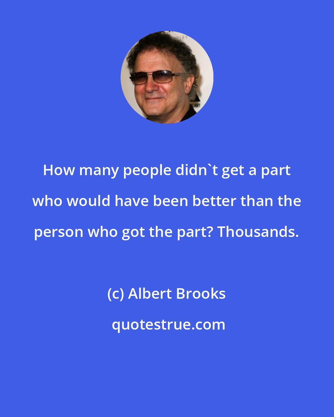 Albert Brooks: How many people didn't get a part who would have been better than the person who got the part? Thousands.