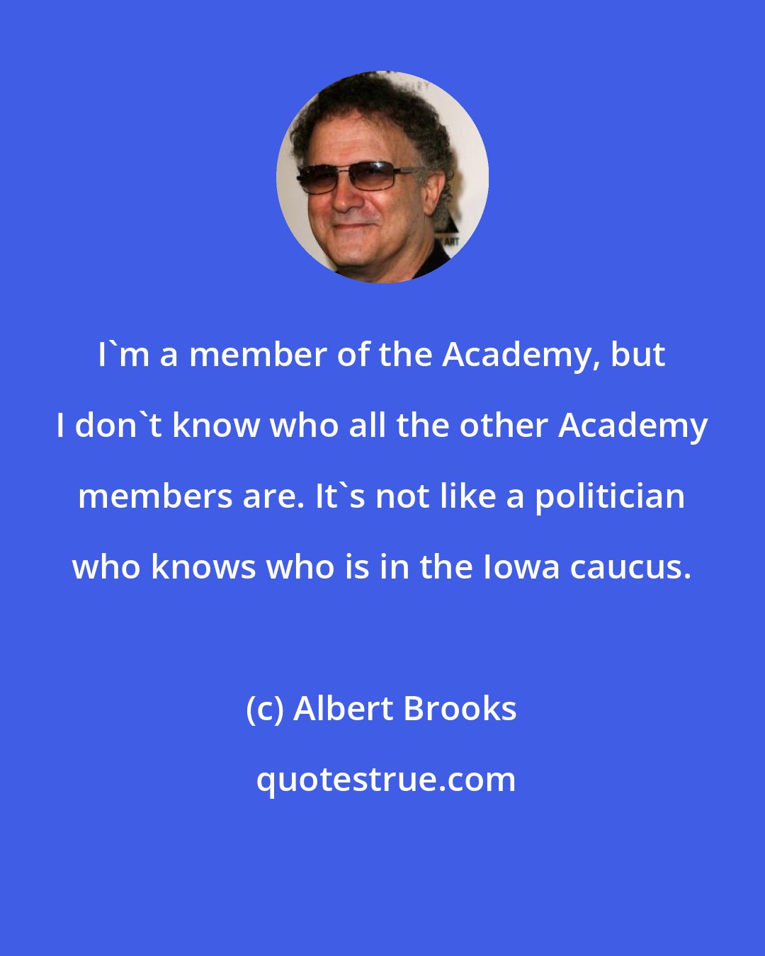 Albert Brooks: I'm a member of the Academy, but I don't know who all the other Academy members are. It's not like a politician who knows who is in the Iowa caucus.