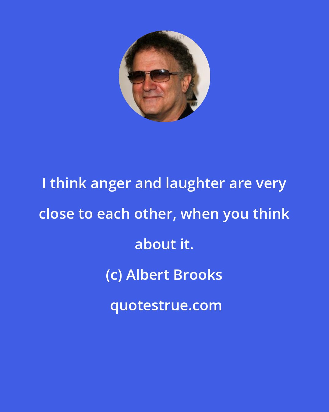 Albert Brooks: I think anger and laughter are very close to each other, when you think about it.