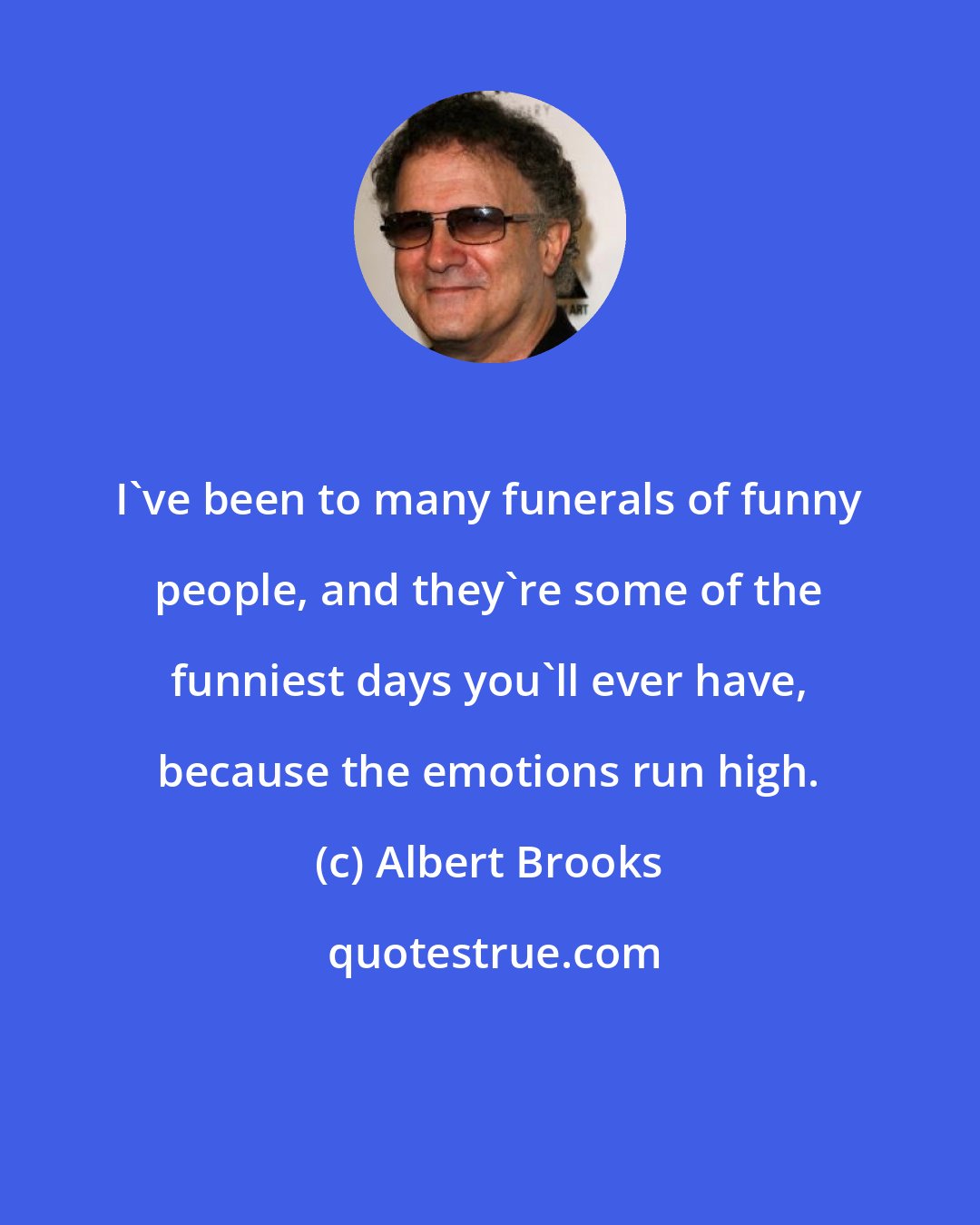 Albert Brooks: I've been to many funerals of funny people, and they're some of the funniest days you'll ever have, because the emotions run high.