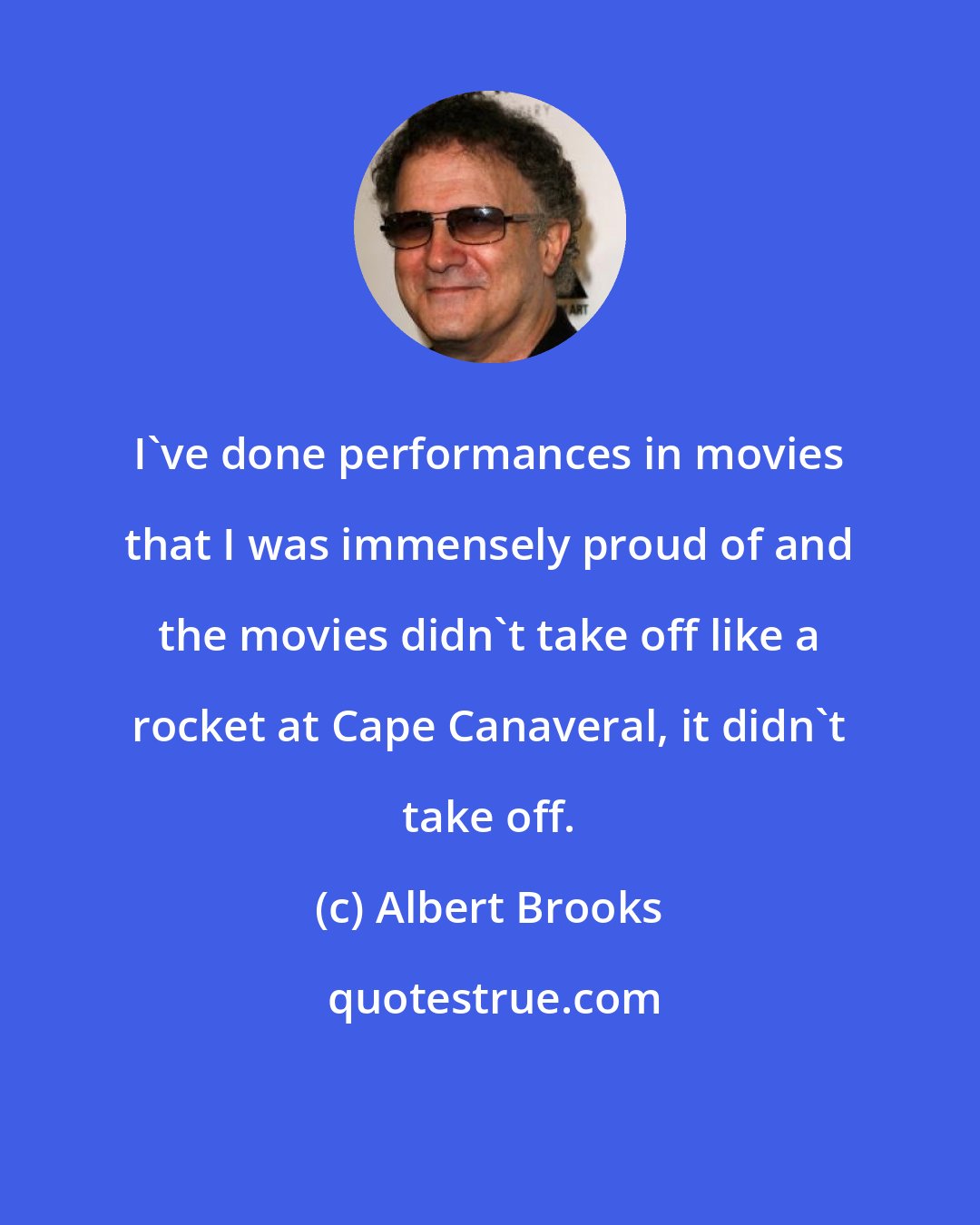 Albert Brooks: I've done performances in movies that I was immensely proud of and the movies didn't take off like a rocket at Cape Canaveral, it didn't take off.