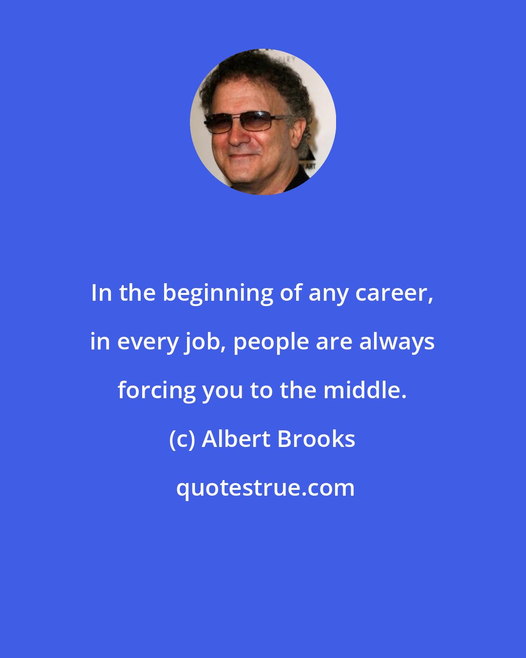 Albert Brooks: In the beginning of any career, in every job, people are always forcing you to the middle.