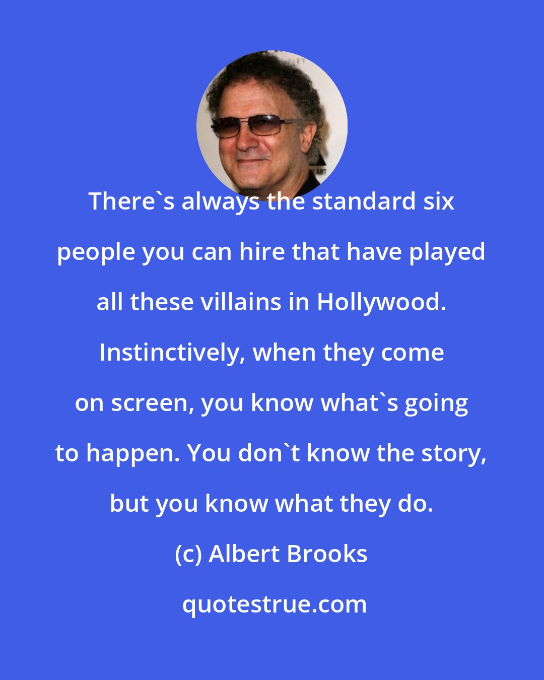 Albert Brooks: There's always the standard six people you can hire that have played all these villains in Hollywood. Instinctively, when they come on screen, you know what's going to happen. You don't know the story, but you know what they do.