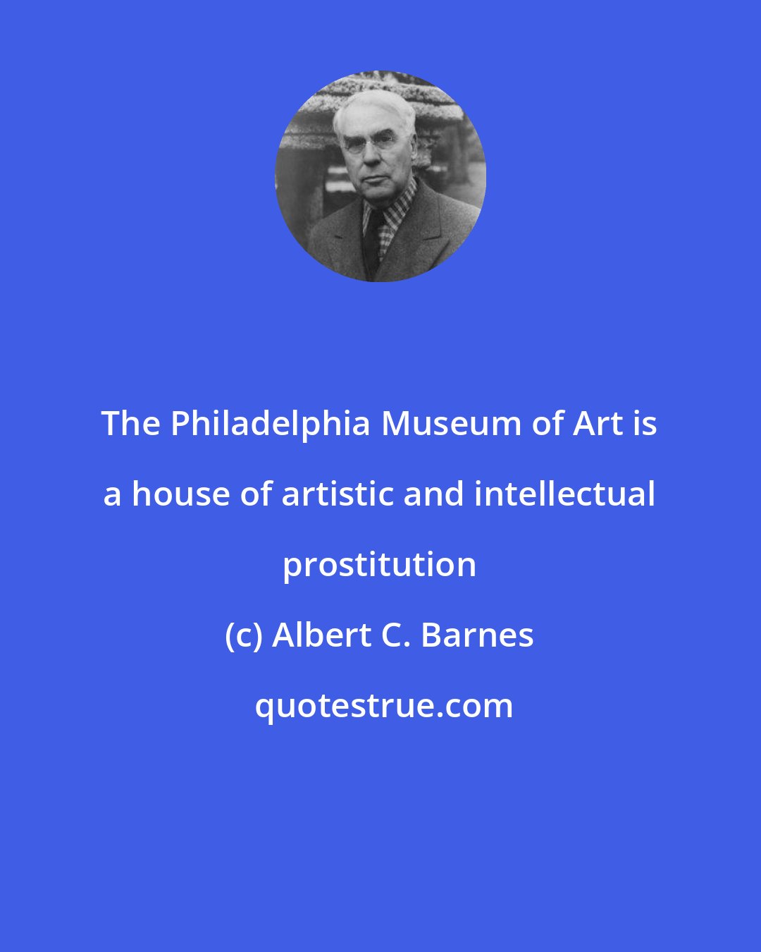 Albert C. Barnes: The Philadelphia Museum of Art is a house of artistic and intellectual prostitution