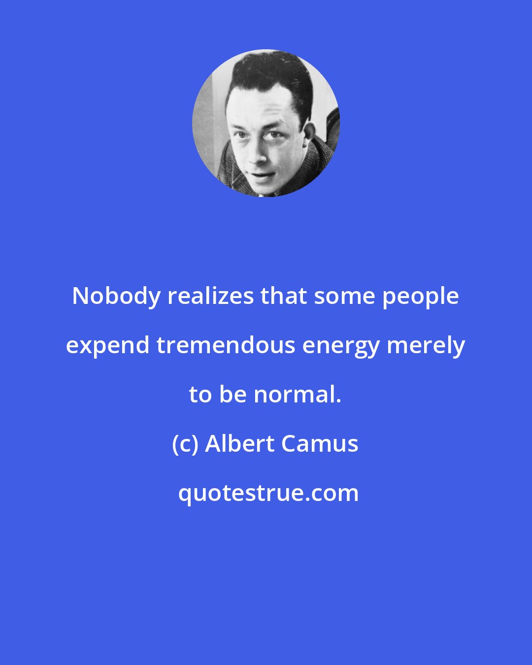 Albert Camus: Nobody realizes that some people expend tremendous energy merely to be normal.