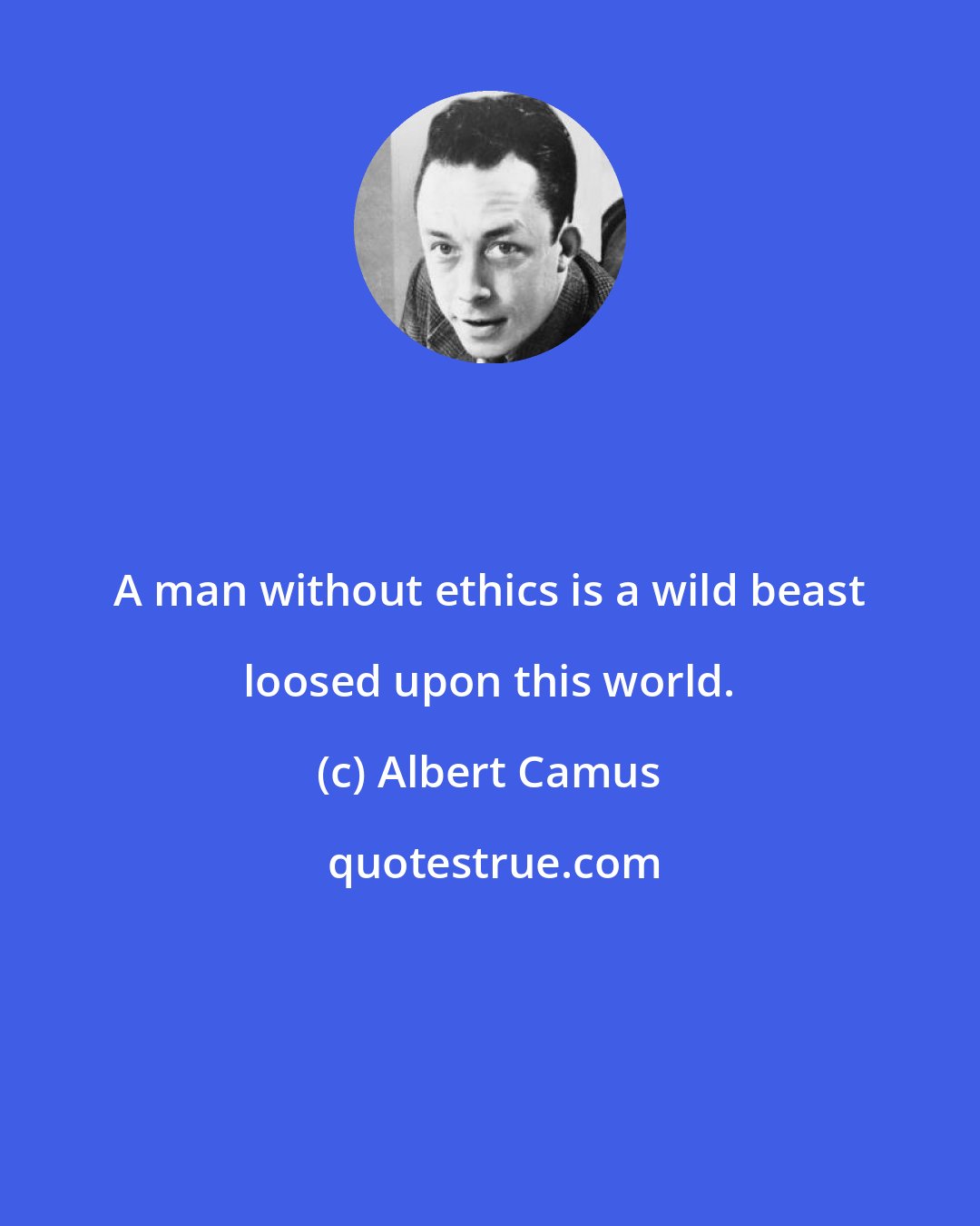 Albert Camus: A man without ethics is a wild beast loosed upon this world.