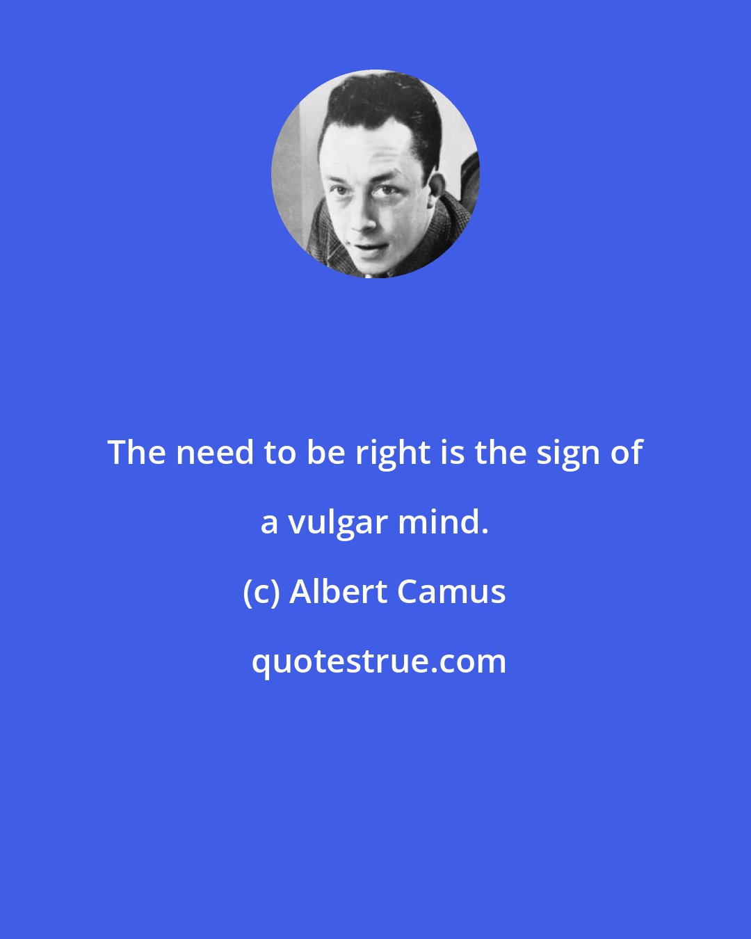 Albert Camus: The need to be right is the sign of a vulgar mind.