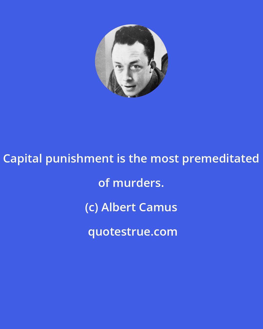 Albert Camus: Capital punishment is the most premeditated of murders.