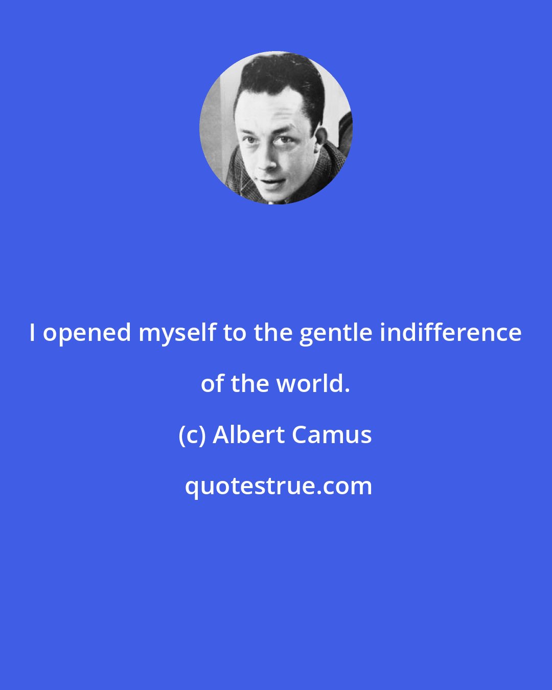 Albert Camus: I opened myself to the gentle indifference of the world.