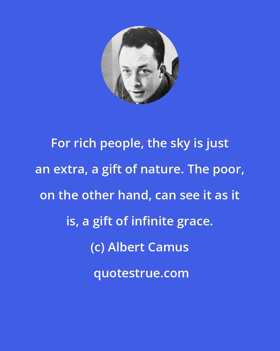 Albert Camus: For rich people, the sky is just an extra, a gift of nature. The poor, on the other hand, can see it as it is, a gift of infinite grace.