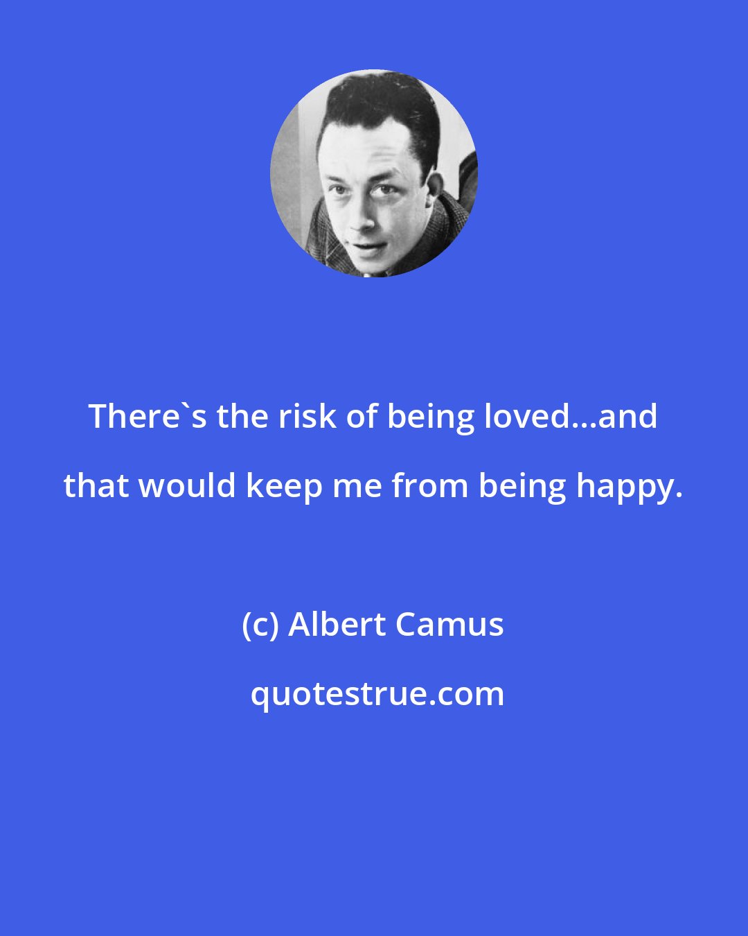 Albert Camus: There's the risk of being loved...and that would keep me from being happy.