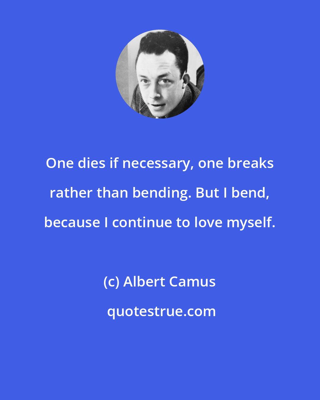 Albert Camus: One dies if necessary, one breaks rather than bending. But I bend, because I continue to love myself.