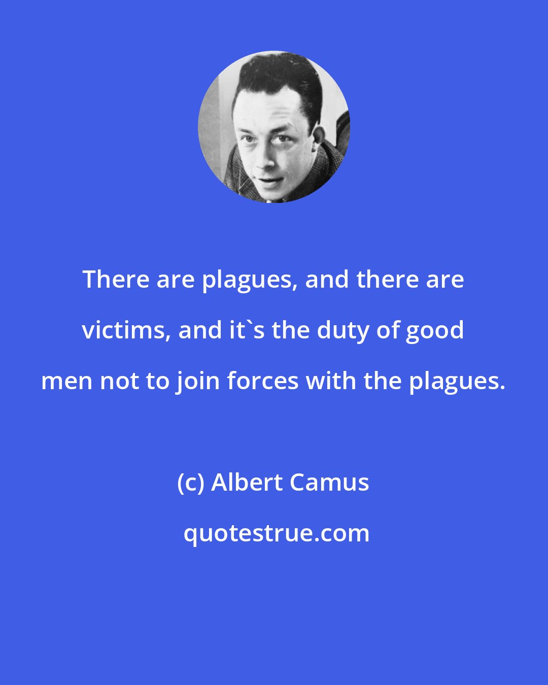 Albert Camus: There are plagues, and there are victims, and it's the duty of good men not to join forces with the plagues.