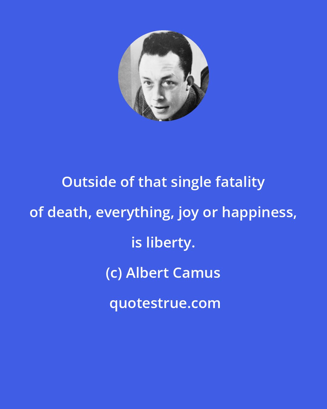 Albert Camus: Outside of that single fatality of death, everything, joy or happiness, is liberty.