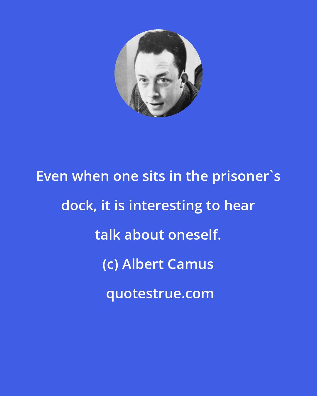 Albert Camus: Even when one sits in the prisoner's dock, it is interesting to hear talk about oneself.